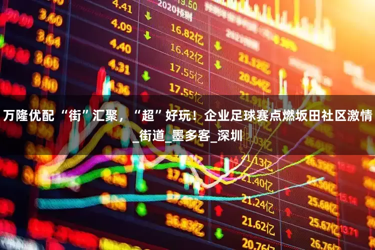 万隆优配 “街”汇聚，“超”好玩！企业足球赛点燃坂田社区激情_街道_墨多客_深圳