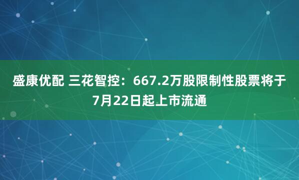 盛康优配 三花智控：667.2万股限制性股票将于7月22日起上市流通