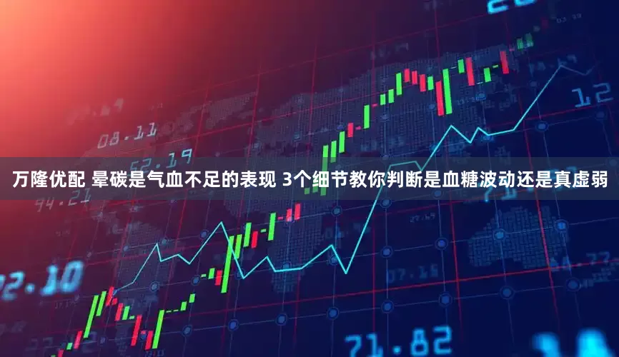 万隆优配 晕碳是气血不足的表现 3个细节教你判断是血糖波动还是真虚弱